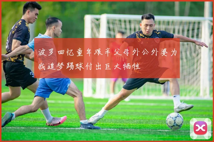 波罗回忆童年艰辛父母外公外婆为我追梦踢球付出巨大牺牲