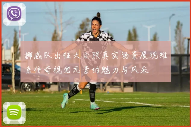 挪威队出征大合照真实场景展现维京传奇视觉元素的魅力与风采