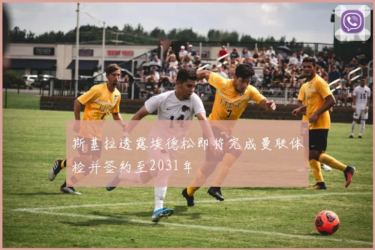 斯基拉透露埃德松即将完成曼联体检并签约至2031年