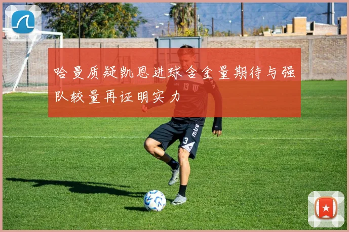 哈曼质疑凯恩进球含金量期待与强队较量再证明实力