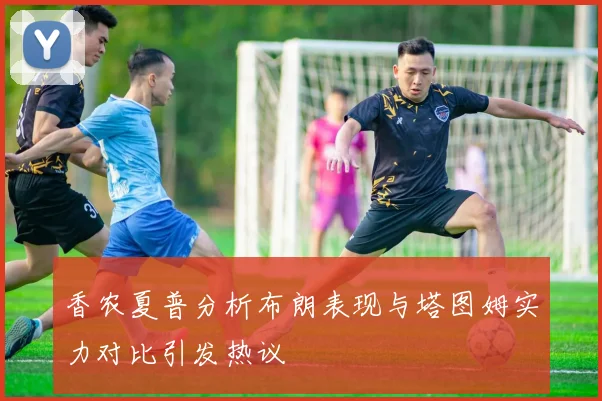 香农夏普分析布朗表现与塔图姆实力对比引发热议
