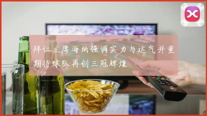 拜仁主席海纳强调实力与运气并重期待球队再创三冠辉煌