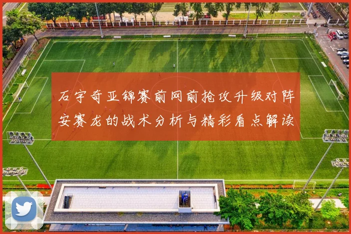 石宇奇亚锦赛前网前抢攻升级对阵安赛龙的战术分析与精彩看点解读