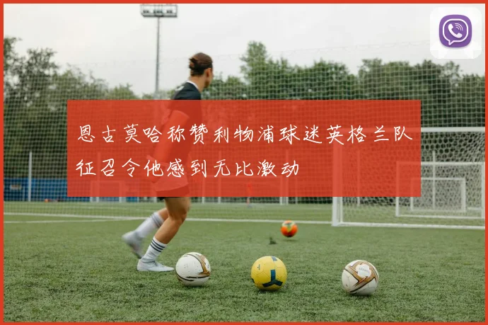 恩古莫哈称赞利物浦球迷英格兰队征召令他感到无比激动