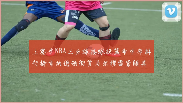 上赛季NBA三分球接球投篮命中率排行榜肯纳德领衔贾马尔穆雷紧随其后
