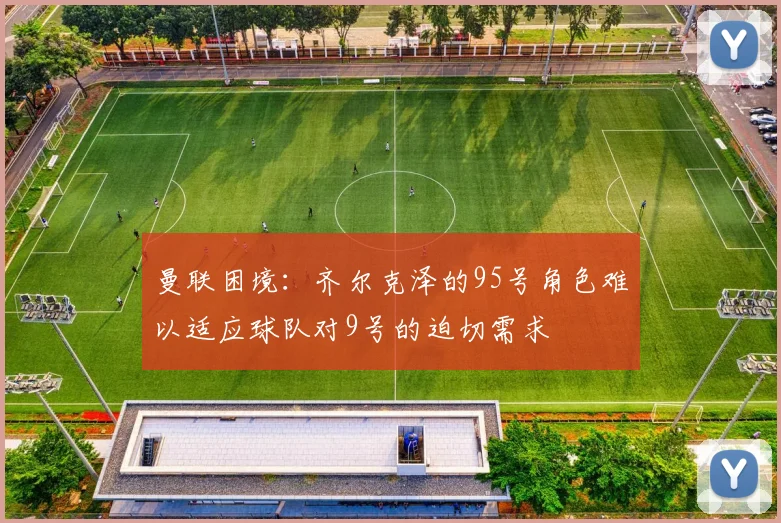 曼联困境：齐尔克泽的95号角色难以适应球队对9号的迫切需求