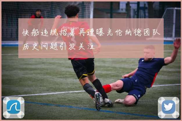 快船违规招募再遭曝光伦纳德团队历史问题引发关注